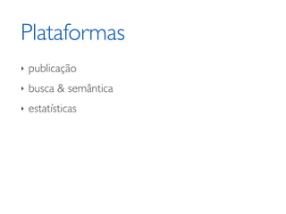 Plataformas
‣   publicação
‣   busca & semântica
‣   estatísticas
 