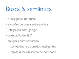 Busca & semântica
‣   busca global do portal
‣   soluções de busca entre portais
‣   integração com google
‣   otimização de SEO
‣   soluções com semântica
    ‣   conteúdos relacionados inteligentes
    ‣   rápida disponibilização de conteúdo
 