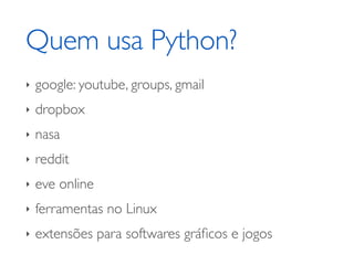 Quem usa Python?
‣   google: youtube, groups, gmail
‣   dropbox
‣   nasa
‣   reddit
‣   eve online
‣   ferramentas no Linux
‣   extensões para softwares gráﬁcos e jogos
 