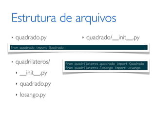 Estrutura de arquivos
‣   quadrado.py                          ‣   quadrado/__init__.py
from quadrado import Quadrado



‣   quadrilateros/              from quadrilateros.quadrado import Quadrado
                                from quadrilateros.losango import Losango
    ‣   __init__.py
    ‣   quadrado.py
    ‣   losango.py
 