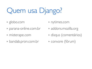Quem usa Django?
‣   globo.com              ‣   nytimes.com
‣   parana-online.com.br   ‣   addons.mozilla.org
‣   misterape.com          ‣   disqus (comentários)
‣   bandab.pron.com.br     ‣   convore (fórum)
 