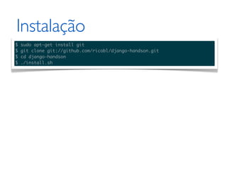 Instalação
$   sudo apt-get install git
$   git clone git://github.com/ricobl/django-handson.git
$   cd django-handson
$   ./install.sh
 