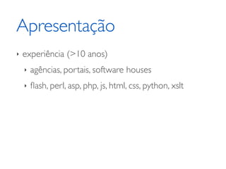 Apresentação
‣   experiência (>10 anos)
    ‣   agências, portais, software houses
    ‣   ﬂash, perl, asp, php, js, html, css, python, xslt
 