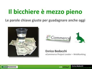 Il bicchiere è mezzo pieno Le parole chiave giuste per guadagnare anche oggi Enrico Bedocchi eCommerce Project Leader – WebRanking 