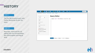 HISTORY 
HUE 2 
The 
first 
flat 
structure 
port, 
with 
TwiYer 
Bootstrap 
all 
over 
the 
place. 
HUE 2.5 
New 
apps, 
improved 
the 
UX 
adding 
new 
nice 
func9onali9es 
like 
autocomplete 
and 
drag 
& 
drop. 
 