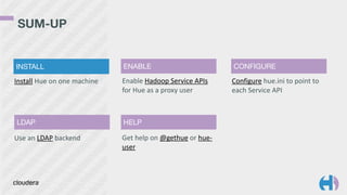 SUM-UP 
INSTALL ENABLE CONFIGURE 
Enable 
Hadoop 
Service 
APIs 
for 
Hue 
as 
a 
proxy 
user 
Configure 
hue.ini 
to 
point 
to 
each 
Service 
API 
LDAP HELP 
Get 
help 
on 
@gethue 
or 
hue-­‐ 
user 
Install 
Hue 
on 
one 
machine 
Use 
an 
LDAP 
backend 
 
