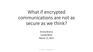 What if encrypted
communications are not as
secure as we think?
Enrico Branca
CanSecWest
March 17, 2017
1Enrico Branca - CanSecWest 2017
 