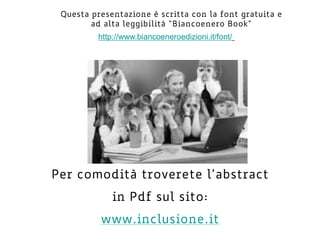 Per comodità troverete l’abstract
in Pdf sul sito:
www.inclusione.it
Questa presentazione è scritta con la font gratuita e
ad alta leggibilità “Biancoenero Book”
http://www.biancoeneroedizioni.it/font/
 