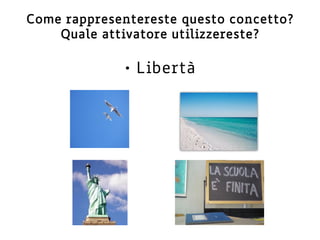 Come rappresentereste questo concetto?
Quale attivatore utilizzereste?
• Libertà
 