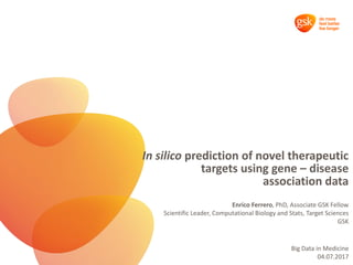 In silico prediction of novel therapeutic
targets using gene – disease
association data
Enrico Ferrero, PhD, Associate GSK Fellow
Scientific Leader, Computational Biology and Stats, Target Sciences
GSK
Big Data in Medicine
04.07.2017
 