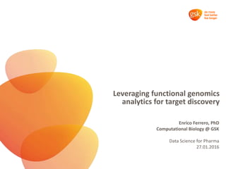 Leveraging functional genomics
analytics for target discovery
Enrico Ferrero, PhD
Computational Biology @ GSK
Data Science for Pharma
27.01.2016
 