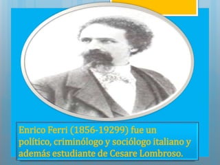 Enrico Ferri (1856-19299) fue un 
político, criminólogo y sociólogo italiano y 
además estudiante de Cesare Lombroso. 
