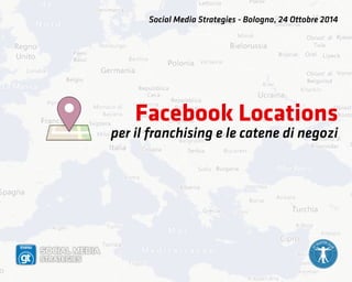 Social Media Strategies - Bologna, 24 Ottobre 2014 
Facebook Locations 
per il franchising e le catene di negozi 
 