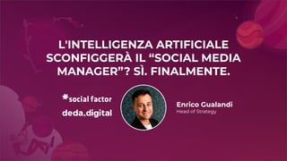 Enrico Gualandi
Head of Strategy
L'INTELLIGENZA ARTIFICIALE
SCONFIGGERÀ IL “SOCIAL MEDIA
MANAGER”? SÌ. FINALMENTE.
 