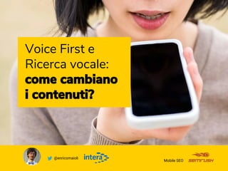 Voice First e
Ricerca vocale:
come cambiano
i contenuti?
Mobile SEO
@enricomaioli
 