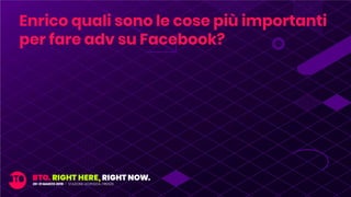 Enrico quali sono le cose più importanti
per fare adv su Facebook?
 