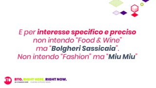 E per interesse specifico e preciso
non intendo “Food & Wine”
ma “Bolgheri Sassicaia”.
Non intendo “Fashion” ma “Miu Miu”
 