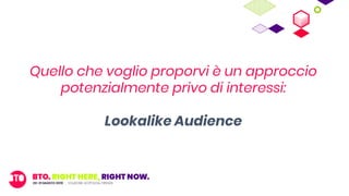 Quello che voglio proporvi è un approccio
potenzialmente privo di interessi:
Lookalike Audience
 