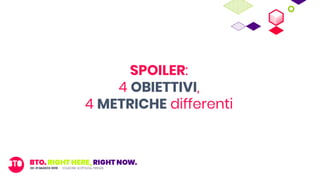 SPOILER:
4 OBIETTIVI,
4 METRICHE differenti
 