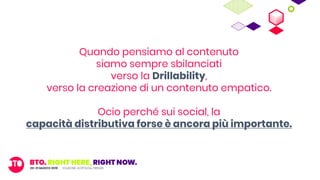 Quando pensiamo al contenuto
siamo sempre sbilanciati
verso la Drillability,
verso la creazione di un contenuto empatico.
Ocio perché sui social, la
capacità distributiva forse è ancora più importante.
 