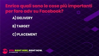 A) DELIVERY
B) TARGET
C) PLACEMENT
Enrico quali sono le cose più importanti
per fare adv su Facebook?
 