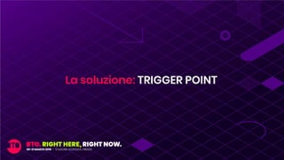 La soluzione: TRIGGER POINT
 