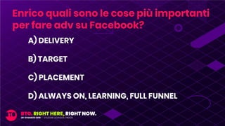 A) DELIVERY
B) TARGET
C) PLACEMENT
D) ALWAYS ON, LEARNING, FULL FUNNEL
Enrico quali sono le cose più importanti
per fare adv su Facebook?
 