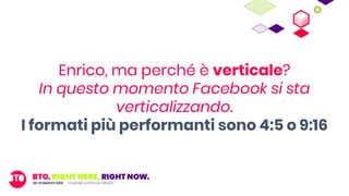 Enrico, ma perché è verticale?
In questo momento Facebook si sta
verticalizzando.
I formati più performanti sono 4:5 o 9:16
 