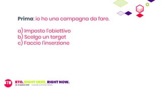 Prima: io ho una campagna da fare.
a) Imposto l’obiettivo
b) Scelgo un target
c) Faccio l’inserzione
 