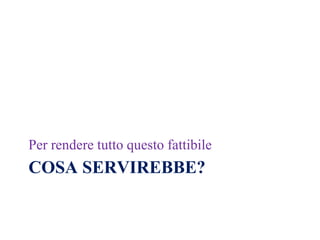 Per rendere tutto questo fattibile
COSA SERVIREBBE?
 
