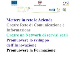 Mettere in rete le Aziende
Creare Rete di Comunicazione e
Informazione
Creare un Network di servizi reali
Promuovere lo sviluppo
dell’Innovazione
Promuovere la Formazione
 