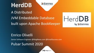 HerdDB
A Distributed
JVM Embeddable Database
built upon Apache BookKeeper
Enrico Olivelli
Senior Software Engineer @MagNews.com @EmailSuccess.com
Pulsar Summit 2020
 