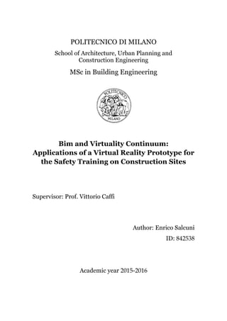 POLITECNICO DI MILANO
School of Architecture, Urban Planning and
Construction Engineering
MSc in Building Engineering
Bim and Virtuality Continuum:
Applications of a Virtual Reality Prototype for
the Safety Training on Construction Sites
Supervisor: Prof. Vittorio Caffi
Author: Enrico Salcuni
ID: 842538
Academic year 2015-2016
 