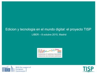 With the support of
LIBER – 8 octubre 2015, Madrid
Edicion y tecnologia en el mundo digital: el proyecto TISP
 