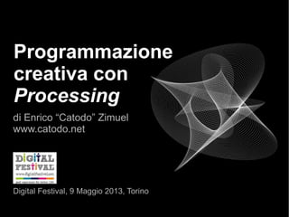 Programmazione
creativa con
Processing
di Enrico “Catodo” Zimuel
www.catodo.net
Digital Festival, 9 Maggio 2013, Torino
 