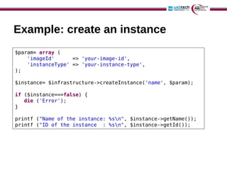 Example: create an instance
$param= array (
    'imageId'      => 'your-image-id',
    'instanceType' => 'your-instance-ty...