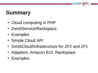 Summary
•   Cloud computing in PHP
•   ZendServiceRackspace
•   Examples
•   Simple Cloud API
•   ZendCloudInfrastructure for ZF2 and ZF1
•   Adapters: Amazon Ec2, Rackspace
•   Examples
 