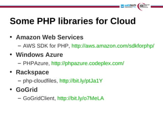 Some PHP libraries for Cloud
• Amazon Web Services
  – AWS SDK for PHP, http://aws.amazon.com/sdkforphp/
• Windows Azure
  – PHPAzure, http://phpazure.codeplex.com/
• Rackspace
  – php-cloudfiles, http://bit.ly/ptJa1Y
• GoGrid
  – GoGridClient, http://bit.ly/o7MeLA
 