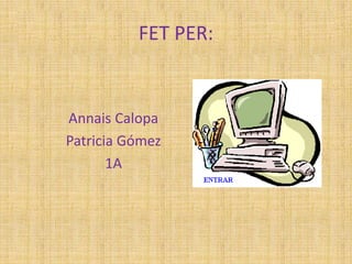 FET PER:
Annais Calopa
Patricia Gómez
1A
 