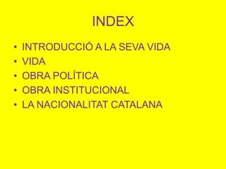 INDEX
• INTRODUCCIÓ A LA SEVA VIDA
• VIDA
• OBRA POLÍTICA
• OBRA INSTITUCIONAL
• LA NACIONALITAT CATALANA
 