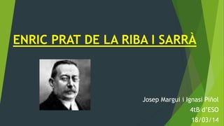 ENRIC PRAT DE LA RIBA I SARRÀ
Josep Margui i Ignasi Piñol
4tB d’ESO
18/03/14
 