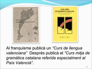 Al franquisme publicà un “Curs de llengua
valenciana” Després publicà el “Curs mitja de
gramàtica catalana referida especialment al
País Valencià”.
6
 