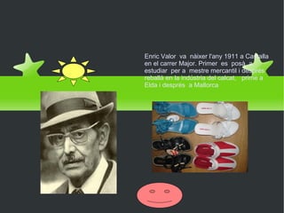 Enric  Valor  Enric Valor  va  nàixer l'any 1911 a Castalla en el carrer Major. Primer  es  posà  a estudiar  per a  mestre mercantil i després reballà en la indústria del calcat,  prime a Elda i després  a Mallorca 