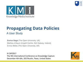Propagating Data Policies
A User Study
1
Enrico Daga (The Open University, UK)
Mathieu d’Aquin (Insight Centre, NUI Galway, Ireland)
Enrico Motta (The Open University, UK)
K-­‐CAP2017	
  
The	
  9th	
  Interna4onal	
  Conference	
  on	
  Knowledge	
  Capture	
  
December	
  4th-­‐6th,	
  2017Aus4n,	
  Texas,	
  United	
  States	
  
 