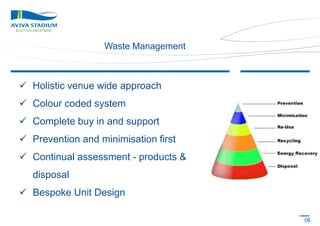 Waste Management

 Holistic venue wide approach
 Colour coded system

 Complete buy in and support
 Prevention and minimisation first
 Continual assessment - products &
disposal
 Bespoke Unit Design
06

 