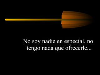 No soy nadie en especial, no tengo nada que ofrecerle...  