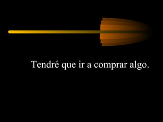 Tendré que ir a comprar algo.  