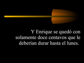 Y Enrique se quedó con solamente doce centavos que le deberían durar hasta el lunes.  