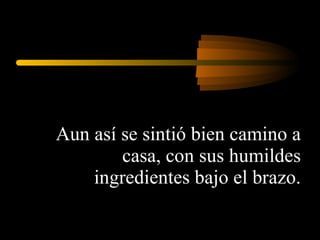 Aun así se sintió bien camino a casa, con sus humildes ingredientes bajo el brazo. 