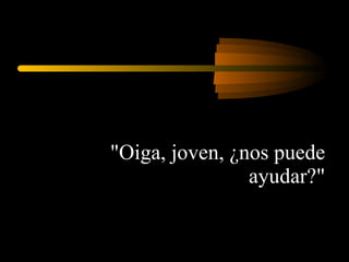 "Oiga, joven, ¿nos puede ayudar?" 